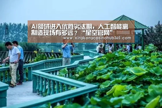 AI领域进入优胜劣汰期,人工智能离制造现场有多远?“星空官网”(图3) 星空真人